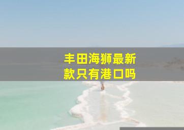 丰田海狮最新款只有港口吗