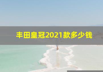 丰田皇冠2021款多少钱