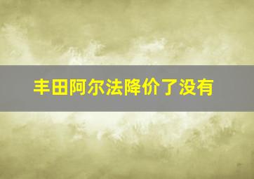 丰田阿尔法降价了没有