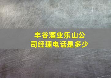 丰谷酒业乐山公司经理电话是多少