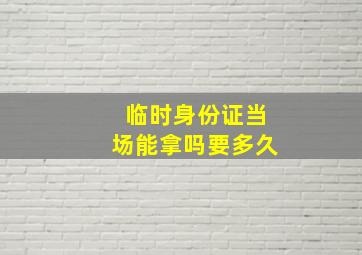 临时身份证当场能拿吗要多久