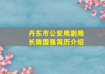 丹东市公安局副局长隋国强简历介绍