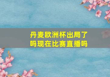 丹麦欧洲杯出局了吗现在比赛直播吗