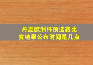 丹麦欧洲杯预选赛比赛结果公布时间是几点