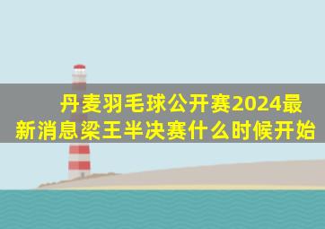 丹麦羽毛球公开赛2024最新消息梁王半决赛什么时候开始