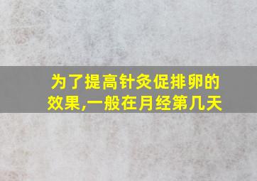 为了提高针灸促排卵的效果,一般在月经第几天