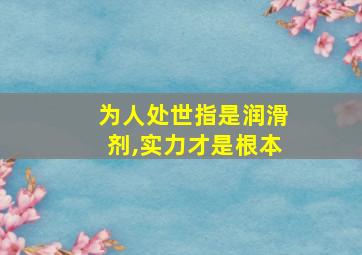 为人处世指是润滑剂,实力才是根本