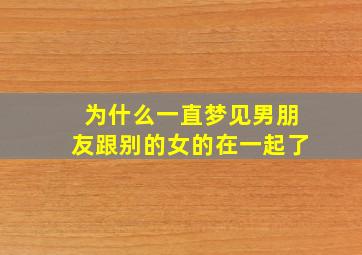 为什么一直梦见男朋友跟别的女的在一起了