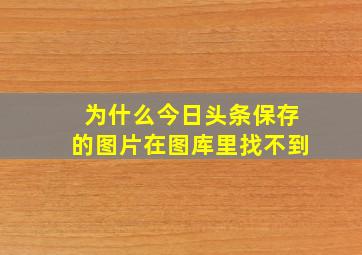 为什么今日头条保存的图片在图库里找不到