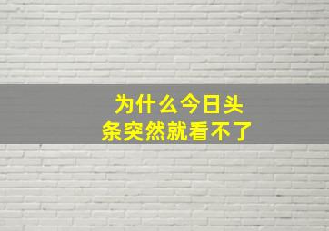 为什么今日头条突然就看不了