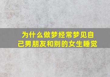 为什么做梦经常梦见自己男朋友和别的女生睡觉