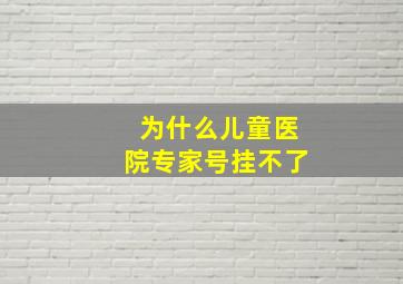 为什么儿童医院专家号挂不了