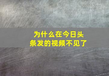 为什么在今日头条发的视频不见了