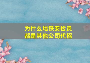 为什么地铁安检员都是其他公司代招