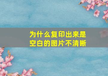 为什么复印出来是空白的图片不清晰