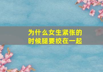 为什么女生紧张的时候腿要绞在一起