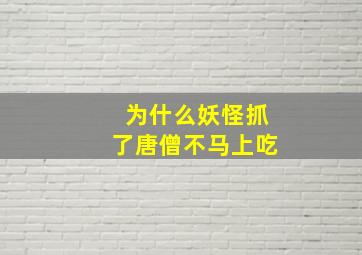 为什么妖怪抓了唐僧不马上吃