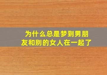 为什么总是梦到男朋友和别的女人在一起了