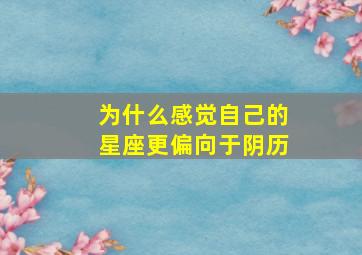 为什么感觉自己的星座更偏向于阴历