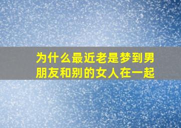 为什么最近老是梦到男朋友和别的女人在一起