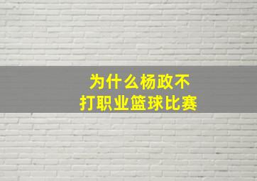 为什么杨政不打职业篮球比赛