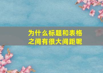 为什么标题和表格之间有很大间距呢