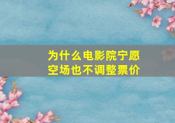 为什么电影院宁愿空场也不调整票价