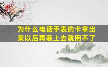 为什么电话手表的卡拿出来以后再装上去就用不了