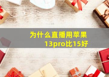 为什么直播用苹果13pro比15好