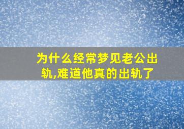 为什么经常梦见老公出轨,难道他真的出轨了