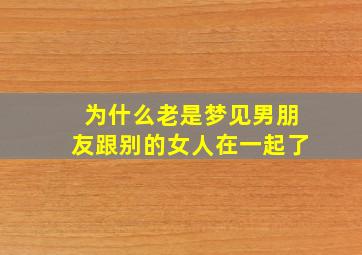 为什么老是梦见男朋友跟别的女人在一起了