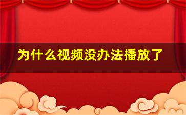 为什么视频没办法播放了