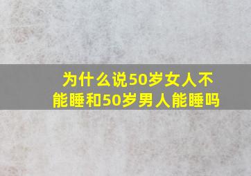 为什么说50岁女人不能睡和50岁男人能睡吗