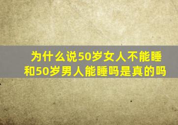 为什么说50岁女人不能睡和50岁男人能睡吗是真的吗