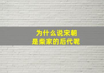 为什么说宋朝是柴家的后代呢