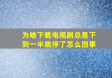 为啥下载电视剧总是下到一半就停了怎么回事