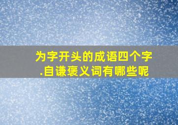 为字开头的成语四个字.自谦褒义词有哪些呢