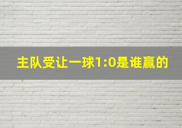 主队受让一球1:0是谁赢的