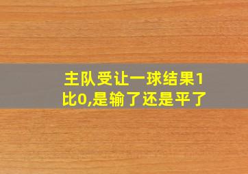 主队受让一球结果1比0,是输了还是平了