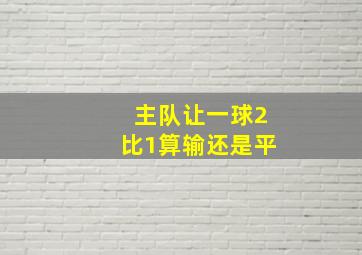 主队让一球2比1算输还是平