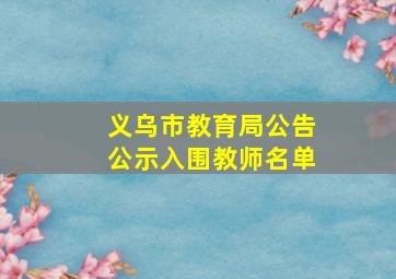 义乌市教育局公告公示入围教师名单