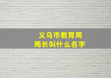 义乌市教育局局长叫什么名字