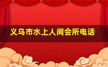 义乌市水上人间会所电话