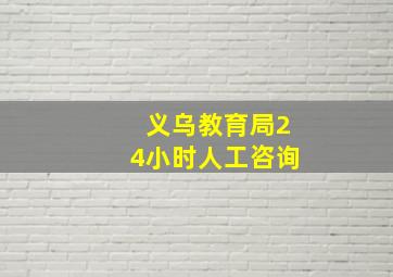 义乌教育局24小时人工咨询