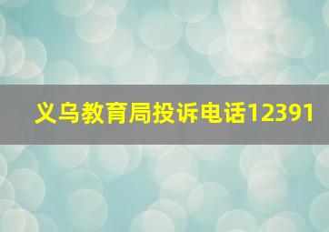 义乌教育局投诉电话12391