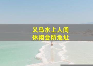 义乌水上人间休闲会所地址