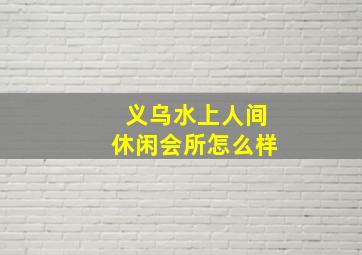 义乌水上人间休闲会所怎么样