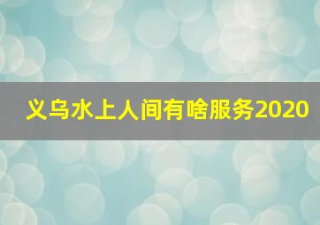 义乌水上人间有啥服务2020