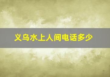 义乌水上人间电话多少