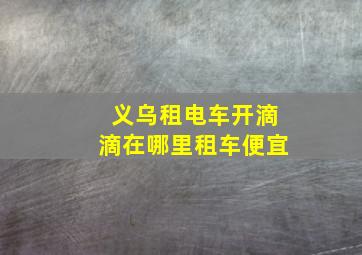 义乌租电车开滴滴在哪里租车便宜